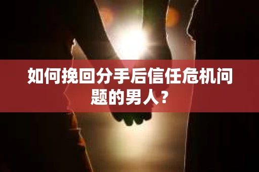 如何挽回分手后信任危机问题的男人? 如何挽回分手后信任危机问题的男人?