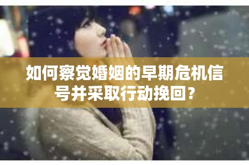如何察觉婚姻的早期危机信号并采取行动挽回? 如何察觉婚姻的早期危机信号并采取行动挽回?