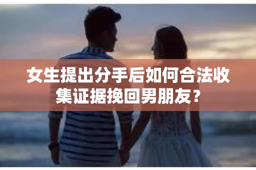 女生提出分手后如何合法收集证据挽回男朋友？