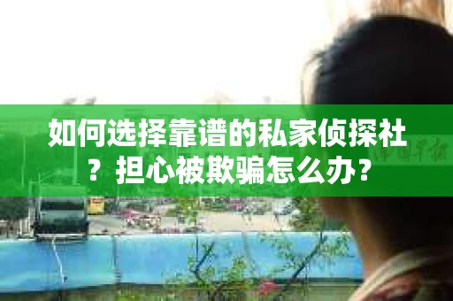 如何选择靠谱的私家侦探社？担心被欺骗怎么办？