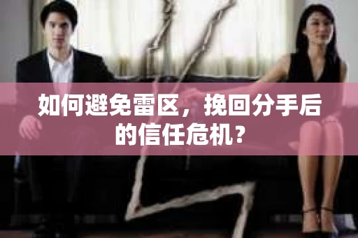 如何避免雷区，挽回分手后的信任危机？