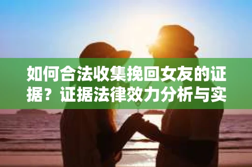 如何合法收集挽回女友的证据？证据法律效力分析与实践指南