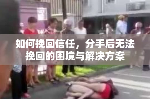 如何挽回信任，分手后无法挽回的困境与解决方案