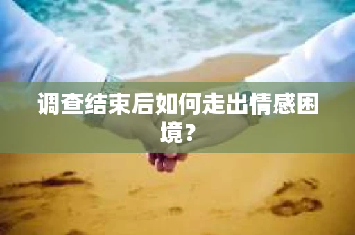 调查结束后如何走出情感困境？