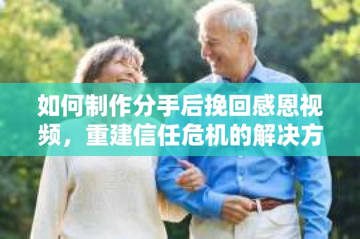 如何制作分手后挽回感恩视频，重建信任危机的解决方案