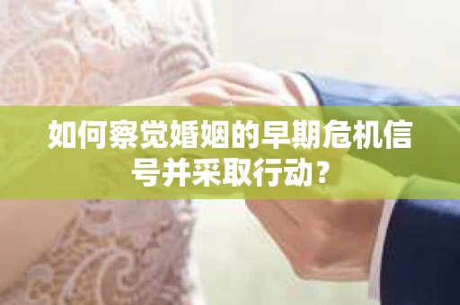 如何察觉婚姻的早期危机信号并采取行动？