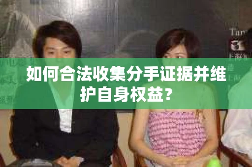 如何合法收集分手证据并维护自身权益？