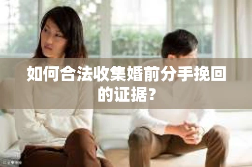 如何合法收集婚前分手挽回的证据? 如何合法收集婚前分手挽回的证据?