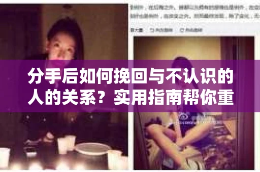 分手后如何挽回与不认识的人的关系？实用指南帮你重拾失去的联结