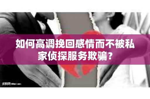 如何高调挽回感情而不被私家侦探服务欺骗？