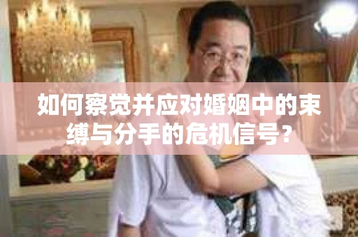 如何察觉并应对婚姻中的束缚与分手的危机信号？