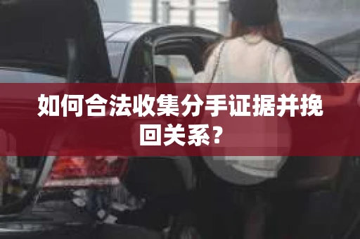 如何合法收集分手证据并挽回关系？