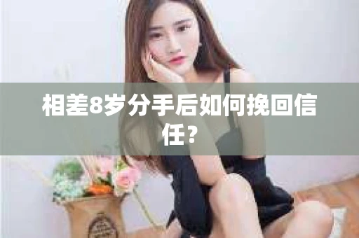 相差8岁分手后如何挽回信任? 相差8岁分手后如何挽回信任?