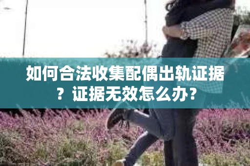 如何合法收集配偶出轨证据？证据无效怎么办？