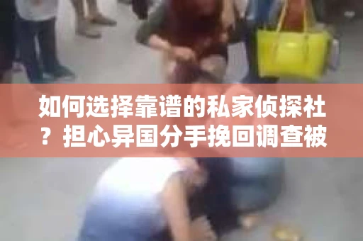 如何选择靠谱的私家侦探社？担心异国分手挽回调查被欺骗怎么办？