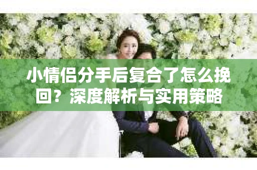 小情侣分手后复合了怎么挽回？深度解析与实用策略