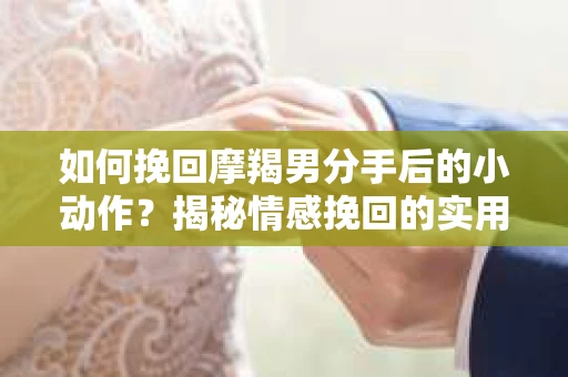 如何挽回摩羯男分手后的小动作？揭秘情感挽回的实用策略