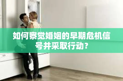 如何察觉婚姻的早期危机信号并采取行动？
