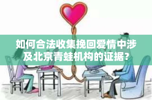 如何合法收集挽回爱情中涉及北京青蛙机构的证据? 如何合法收集挽回爱情中涉及北京青蛙机构的证据?