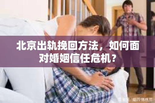 北京出轨挽回方法，如何面对婚姻信任危机？