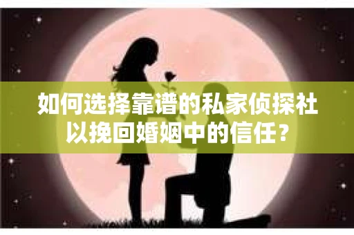 如何选择靠谱的私家侦探社以挽回婚姻中的信任？