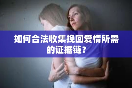 如何合法收集挽回爱情所需的证据链？