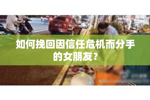 如何挽回因信任危机而分手的女朋友? 如何挽回因信任危机而分手的女朋友?