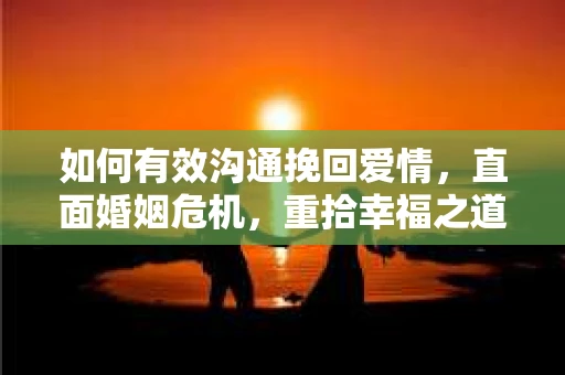 如何有效沟通挽回爱情，直面婚姻危机，重拾幸福之道
