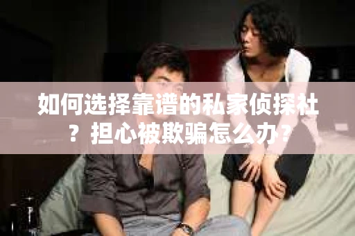 如何选择靠谱的私家侦探社？担心被欺骗怎么办？