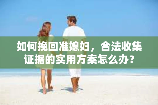 如何挽回准媳妇，合法收集证据的实用方案怎么办？
