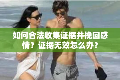 如何合法收集证据并挽回感情？证据无效怎么办？