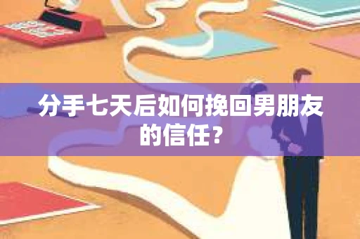 分手七天后如何挽回男朋友的信任? 分手七天后如何挽回男朋友的信任?