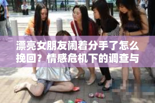 漂亮女朋友闹着分手了怎么挽回？情感危机下的调查与应对策略