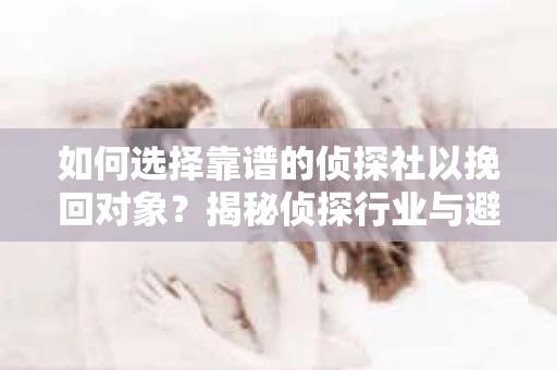 如何选择靠谱的侦探社以挽回对象?揭秘侦探行业与避坑指南 如何选择靠谱的侦探社以挽回对象?揭秘侦探行业与避坑指南