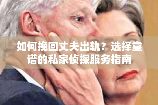 如何挽回丈夫出轨？选择靠谱的私家侦探服务指南