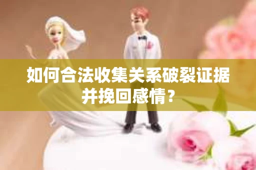 如何合法收集关系破裂证据并挽回感情？
