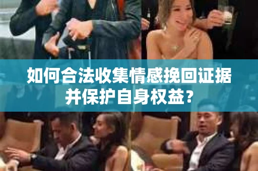 如何合法收集情感挽回证据并保护自身权益？