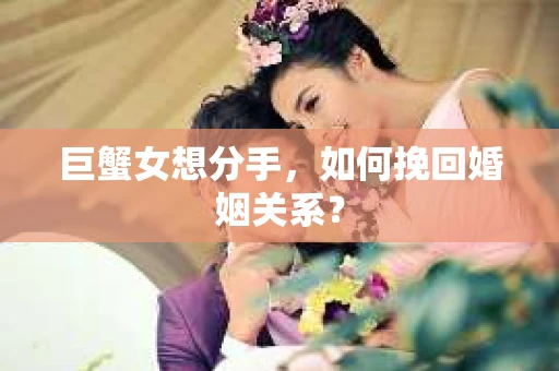 巨蟹女想分手，如何挽回婚姻关系？