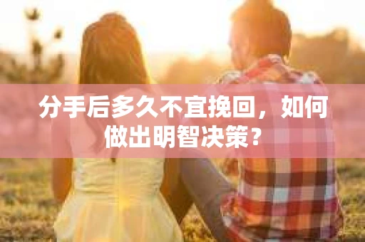 分手后多久不宜挽回，如何做出明智决策？