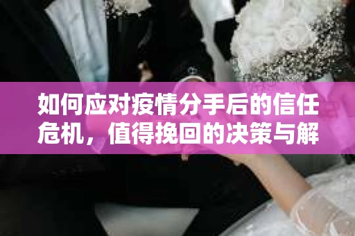 如何应对疫情分手后的信任危机，值得挽回的决策与解决方案