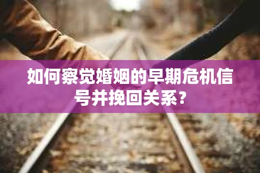 如何察觉婚姻的早期危机信号并挽回关系？