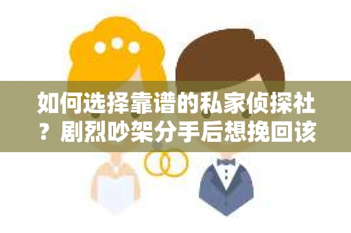 如何选择靠谱的私家侦探社?剧烈吵架分手后想挽回该怎么做? 如何选择靠谱的私家侦探社?剧烈吵架分手后想挽回该怎么做?