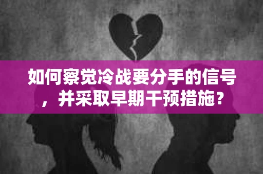 如何察觉冷战要分手的信号，并采取早期干预措施？