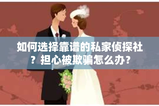 如何选择靠谱的私家侦探社？担心被欺骗怎么办？
