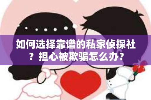 如何选择靠谱的私家侦探社?担心被欺骗怎么办? 如何选择靠谱的私家侦探社?担心被欺骗怎么办?