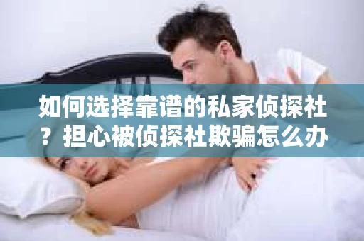 如何选择靠谱的私家侦探社？担心被侦探社欺骗怎么办？
