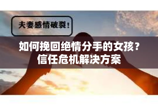 如何挽回绝情分手的女孩？信任危机解决方案
