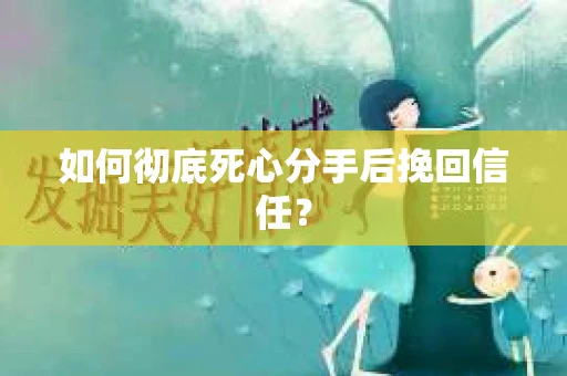 如何彻底死心分手后挽回信任？