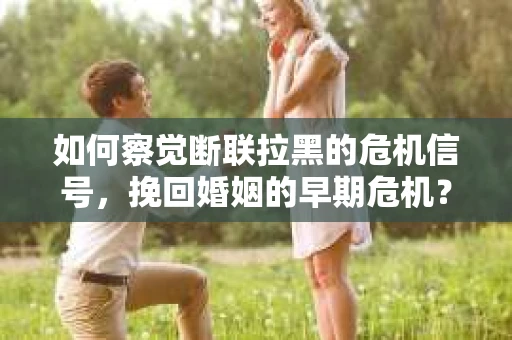 如何察觉断联拉黑的危机信号，挽回婚姻的早期危机？