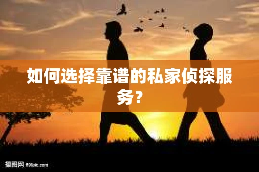 如何选择靠谱的私家侦探服务？
